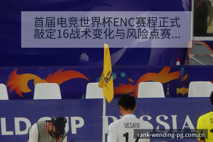 首届电竞世界杯ENC赛程正式敲定16战术变化与风险点赛程 - 问鼎pg电子